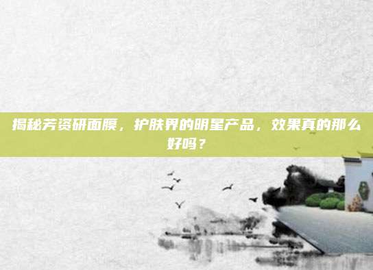 揭秘芳资研面膜，护肤界的明星产品，效果真的那么好吗？