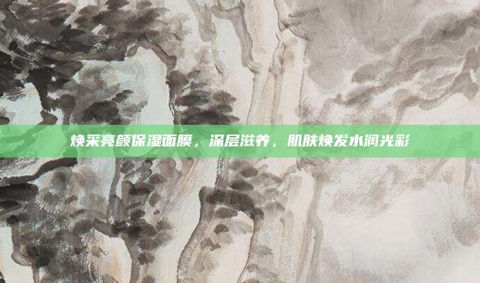 焕采亮颜保湿面膜，深层滋养，肌肤焕发水润光彩