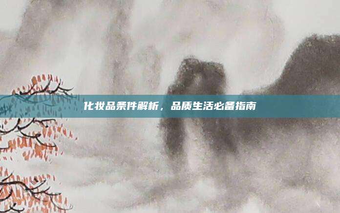 化妆品条件解析，品质生活必备指南