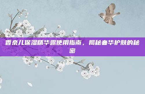香奈儿保湿精华露使用指南,揭秘奢华护肤的秘密