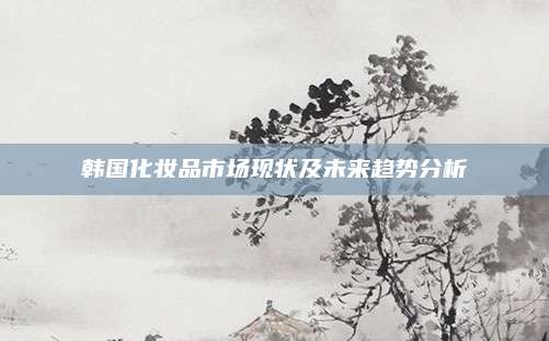 韩国化妆品市场现状及未来趋势分析