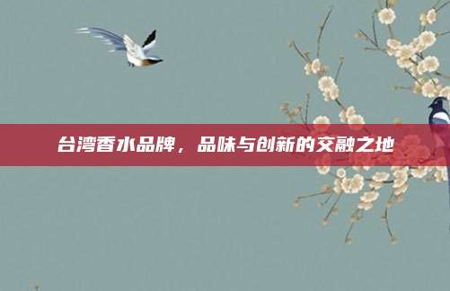 台湾香水品牌,品味与创新的交融之地