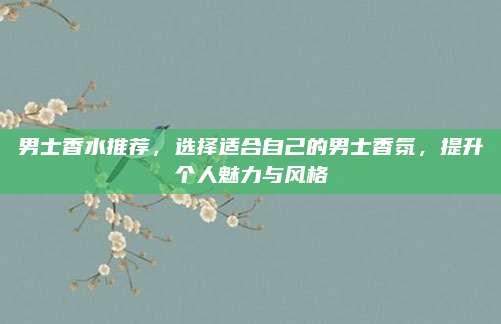 男士香水推荐,选择适合自己的男士香氛,提升个人魅力与风格