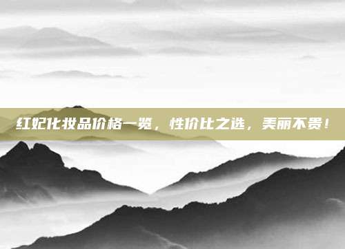 红妃化妆品价格一览,性价比之选,美丽不贵!