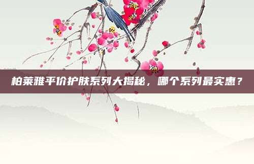 柏莱雅平价护肤系列大揭秘,哪个系列最实惠?