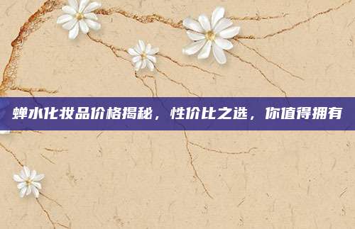 蝉水化妆品价格揭秘,性价比之选,你值得拥有