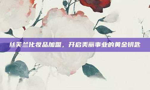 丝芙兰化妆品加盟,开启美丽事业的黄金钥匙
