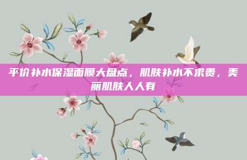 平价补水保湿面膜大盘点，肌肤补水不求贵，美丽肌肤人人有