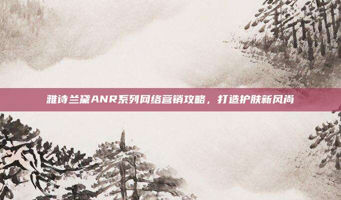 雅诗兰黛ANR系列网络营销攻略，打造护肤新风尚