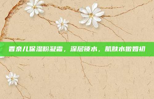 香奈儿保湿粉凝霜，深层锁水，肌肤水嫩如初