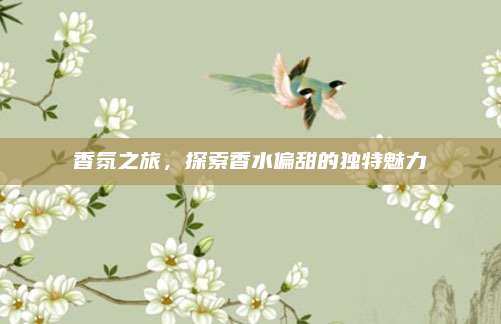 香氛之旅，探索香水偏甜的独特魅力
