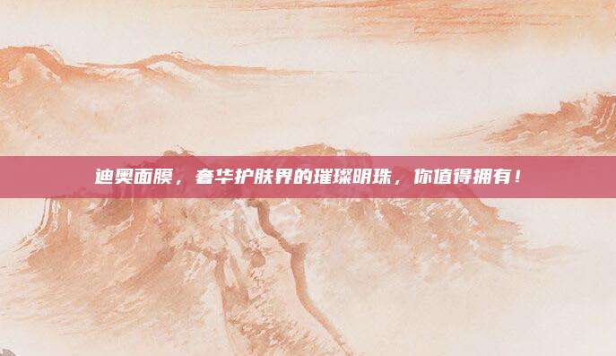 迪奥面膜，奢华护肤界的璀璨明珠，你值得拥有！