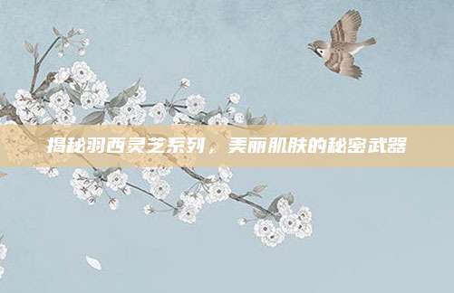 揭秘羽西灵芝系列，美丽肌肤的秘密武器