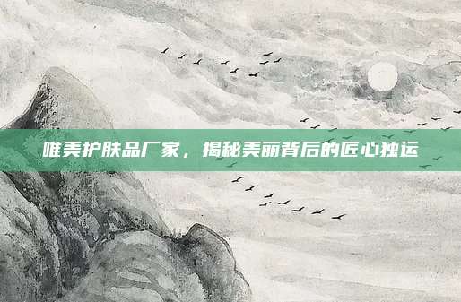 唯美护肤品厂家，揭秘美丽背后的匠心独运