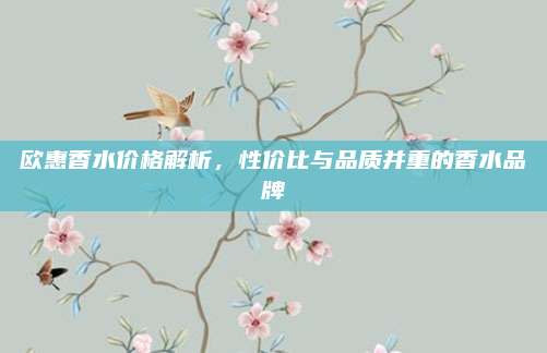 欧惠香水价格解析，性价比与品质并重的香水品牌