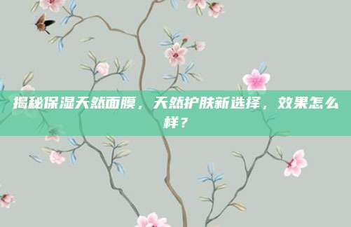 揭秘保湿天然面膜，天然护肤新选择，效果怎么样？