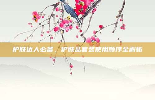 护肤达人必备，护肤品套装使用顺序全解析