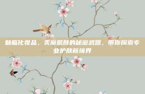 魅临化妆品，美丽肌肤的秘密武器，带你探索专业护肤新境界
