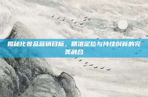 揭秘化妆品营销目标，精准定位与持续创新的完美融合