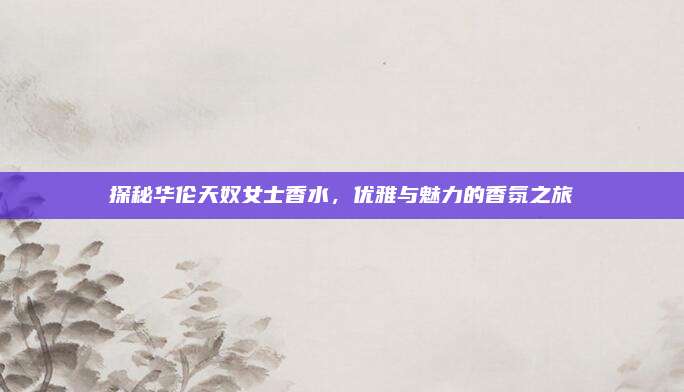 探秘华伦天奴女士香水，优雅与魅力的香氛之旅