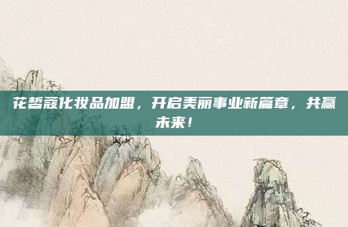 花皙蔻化妆品加盟，开启美丽事业新篇章，共赢未来！