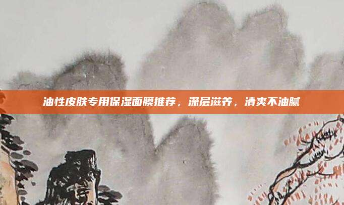油性皮肤专用保湿面膜推荐，深层滋养，清爽不油腻
