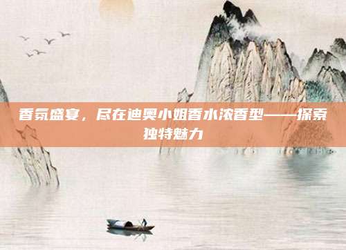 香氛盛宴，尽在迪奥小姐香水浓香型——探索独特魅力