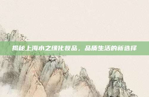 揭秘上海水之缘化妆品，品质生活的新选择