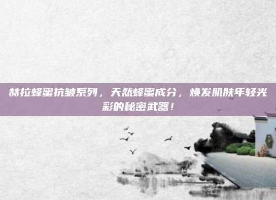 赫拉蜂蜜抗皱系列，天然蜂蜜成分，焕发肌肤年轻光彩的秘密武器！