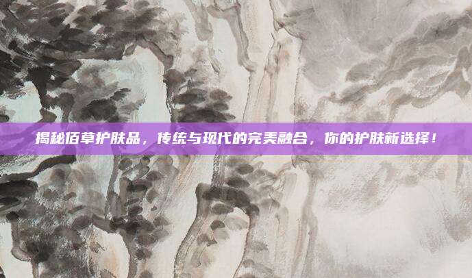 揭秘佰草护肤品，传统与现代的完美融合，你的护肤新选择！