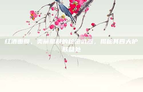 红酒面膜，美丽肌肤的秘密武器，揭秘其四大护肤益处