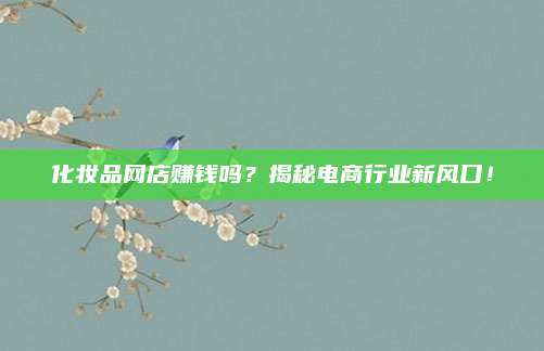 化妆品网店赚钱吗？揭秘电商行业新风口！