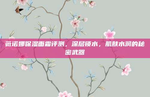 薇诺娜保湿面霜评测，深层锁水，肌肤水润的秘密武器