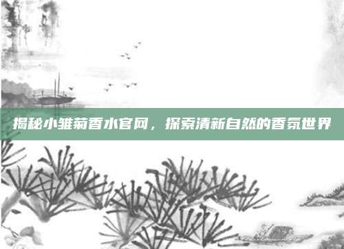 揭秘小雏菊香水官网，探索清新自然的香氛世界