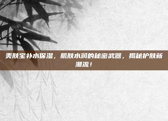 美肤宝补水保湿，肌肤水润的秘密武器，揭秘护肤新潮流！