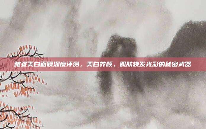 雅姿美白面膜深度评测，美白养颜，肌肤焕发光彩的秘密武器