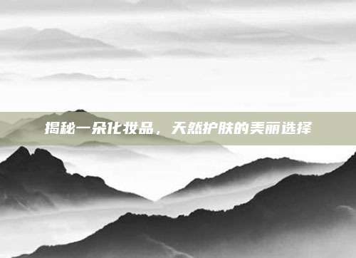 揭秘一朵化妆品，天然护肤的美丽选择