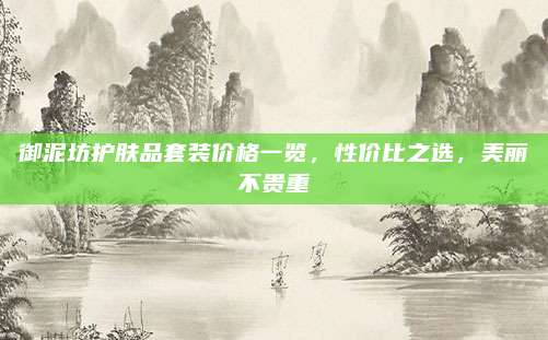 御泥坊护肤品套装价格一览，性价比之选，美丽不贵重