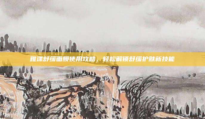 雅漾舒缓面膜使用攻略，轻松解锁舒缓护肤新技能
