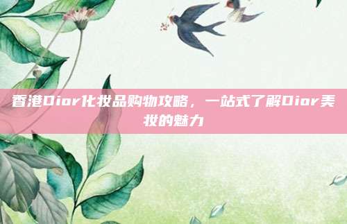 香港Dior化妆品购物攻略，一站式了解Dior美妆的魅力