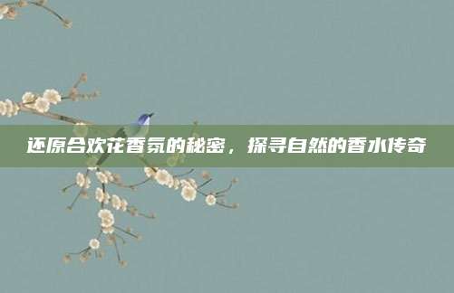 还原合欢花香氛的秘密，探寻自然的香水传奇