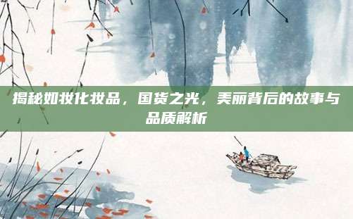揭秘如妆化妆品，国货之光，美丽背后的故事与品质解析