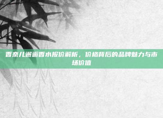 香奈儿邂逅香水报价解析，价格背后的品牌魅力与市场价值