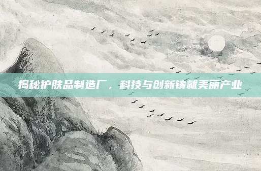揭秘护肤品制造厂，科技与创新铸就美丽产业