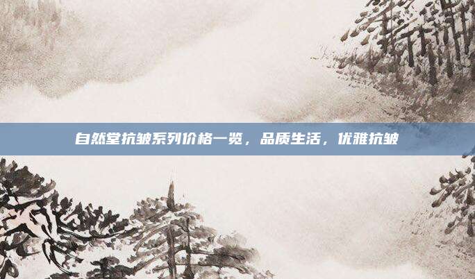 自然堂抗皱系列价格一览，品质生活，优雅抗皱