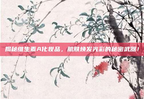 揭秘维生素A化妆品，肌肤焕发光彩的秘密武器！
