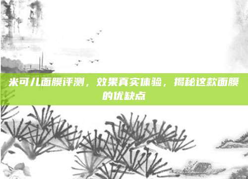 米可儿面膜评测，效果真实体验，揭秘这款面膜的优缺点