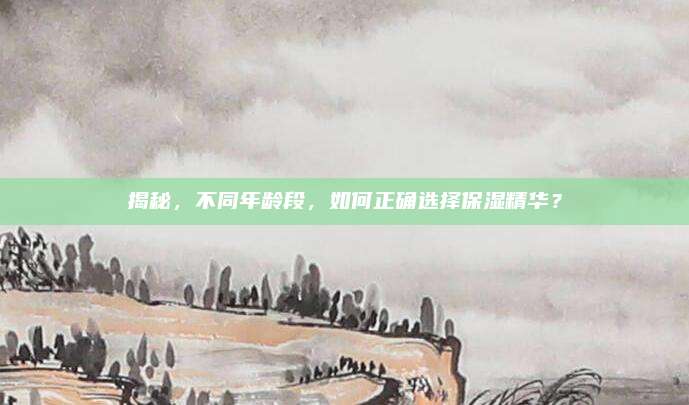 揭秘，不同年龄段，如何正确选择保湿精华？
