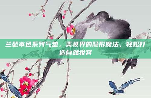 兰瑟本色系列气垫，美妆界的隐形魔法，轻松打造自然妆容