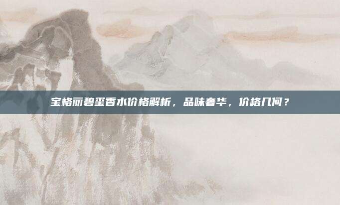 宝格丽碧玺香水价格解析，品味奢华，价格几何？